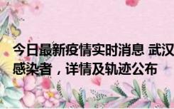 今日最新疫情实时消息 武汉新增2例确诊病例和34例无症状感染者，详情及轨迹公布