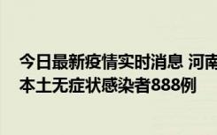 今日最新疫情实时消息 河南昨日新增本土确诊病例159例，本土无症状感染者888例