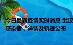 今日最新疫情实时消息 武汉新增2例确诊病例和34例无症状感染者，详情及轨迹公布