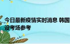 今日最新疫情实时消息 韩国高考在即，新冠确诊考生可在特设考场参考