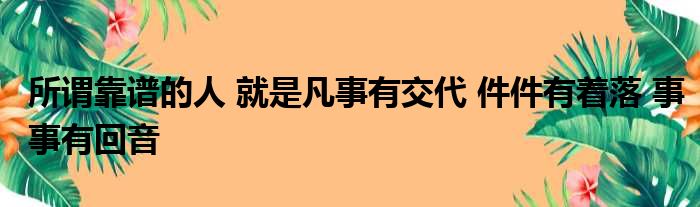 所谓靠谱的人 就是凡事有交代 件件有着落 事事有回音 51房产网