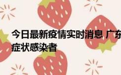 今日最新疫情实时消息 广东惠州新增1例确诊病例、2例无症状感染者