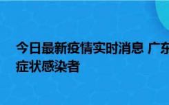 今日最新疫情实时消息 广东惠州新增1例确诊病例、2例无症状感染者