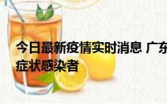 今日最新疫情实时消息 广东惠州新增1例确诊病例、2例无症状感染者