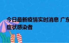 今日最新疫情实时消息 广东惠州新增1例确诊病例、2例无症状感染者