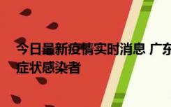 今日最新疫情实时消息 广东惠州新增1例确诊病例、2例无症状感染者