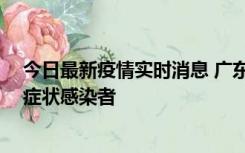 今日最新疫情实时消息 广东惠州新增1例确诊病例、2例无症状感染者