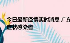 今日最新疫情实时消息 广东惠州新增1例确诊病例、2例无症状感染者