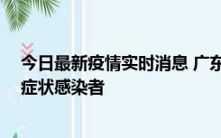 今日最新疫情实时消息 广东惠州新增1例确诊病例、2例无症状感染者