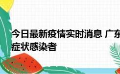 今日最新疫情实时消息 广东惠州新增1例确诊病例、2例无症状感染者