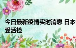 今日最新疫情实时消息 日本天皇确诊前列腺肥大，月内将接受活检