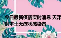 今日最新疫情实时消息 天津昨日新增2例本土确诊病例和35例本土无症状感染者