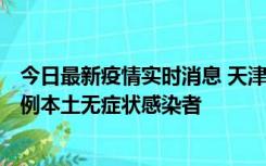 今日最新疫情实时消息 天津昨日新增2例本土确诊病例和35例本土无症状感染者