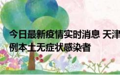 今日最新疫情实时消息 天津昨日新增2例本土确诊病例和35例本土无症状感染者