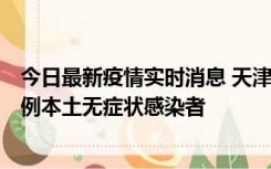 今日最新疫情实时消息 天津昨日新增2例本土确诊病例和35例本土无症状感染者