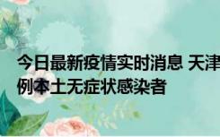 今日最新疫情实时消息 天津昨日新增2例本土确诊病例和35例本土无症状感染者