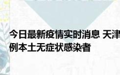 今日最新疫情实时消息 天津昨日新增2例本土确诊病例和35例本土无症状感染者