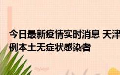 今日最新疫情实时消息 天津昨日新增2例本土确诊病例和35例本土无症状感染者