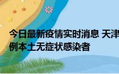 今日最新疫情实时消息 天津昨日新增2例本土确诊病例和35例本土无症状感染者