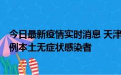 今日最新疫情实时消息 天津昨日新增2例本土确诊病例和35例本土无症状感染者