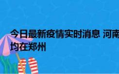 今日最新疫情实时消息 河南昨日新增本土确诊病例124例，均在郑州