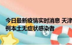 今日最新疫情实时消息 天津昨日新增2例本土确诊病例和35例本土无症状感染者