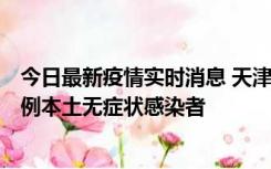 今日最新疫情实时消息 天津昨日新增2例本土确诊病例和35例本土无症状感染者