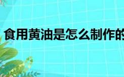 食用黄油是怎么制作的（食用黄油是什么油）
