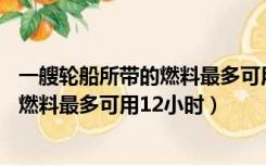 一艘轮船所带的燃料最多可用12小时以上（一艘轮船所带的燃料最多可用12小时）