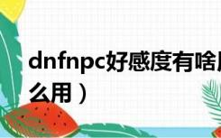 dnfnpc好感度有啥用（dnfnpc好感度有什么用）