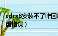 cdrx8安装不了咋回事（cdrx8安装时发生严重错误）