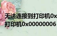 无法连接到打印机0x00000002（无法连接到打印机0x00000006）