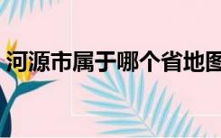 河源市属于哪个省地图（河源市属于哪个省）