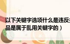 以下关键字选项什么是违反关键字使用规则的（以下哪种商品是属于乱用关键字的）