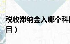 税收滞纳金入哪个科目（税费滞纳金入什么科目）