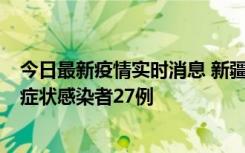 今日最新疫情实时消息 新疆和田地区新增确诊病例3例、无症状感染者27例