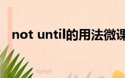 not until的用法微课（not until的用法）