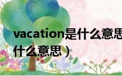 vacation是什么意思英文翻译（vacation是什么意思）