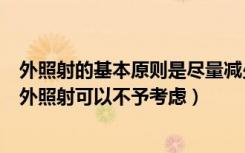 外照射的基本原则是尽量减少或避免射线（哪种射线引起的外照射可以不予考虑）