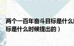 两个一百年奋斗目标是什么时候提出的（两个一百年奋斗目标是什么时候提出的）