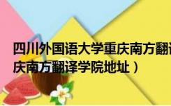 四川外国语大学重庆南方翻译学院位置（四川外国语大学重庆南方翻译学院地址）