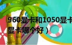 960显卡和1050显卡差别（960显卡和1050显卡哪个好）