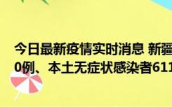 今日最新疫情实时消息 新疆乌鲁木齐市新增本土确诊病例20例、本土无症状感染者611例