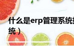 什么是erp管理系统报价（什么是erp管理系统）