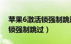 苹果6激活锁强制跳过不用电脑（苹果6激活锁强制跳过）