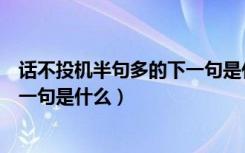 话不投机半句多的下一句是什么意思（话不投机半句多的下一句是什么）