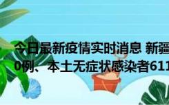 今日最新疫情实时消息 新疆乌鲁木齐市新增本土确诊病例20例、本土无症状感染者611例