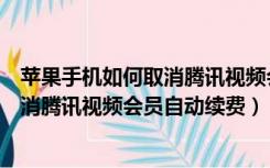 苹果手机如何取消腾讯视频会员自动续费（苹果手机如何取消腾讯视频会员自动续费）