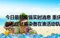 今日最新疫情实时消息 重庆九龙坡通报4例确诊病例和363例无症状感染者在渝活动轨迹的风险点位和时间