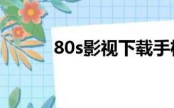 80s影视下载手机版（80s影视）